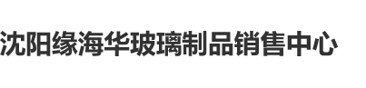 白自慰沈阳缘海华玻璃制品销售中心